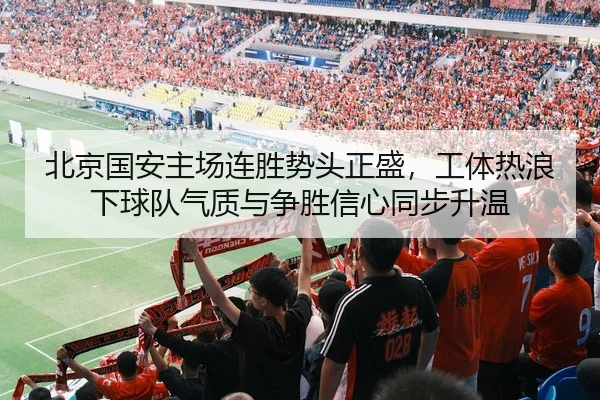 北京国安主场连胜势头正盛，工体热浪下球队气质与争胜信心同步升温