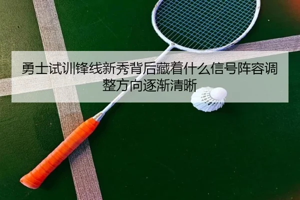 勇士试训锋线新秀背后藏着什么信号阵容调整方向逐渐清晰 - maiqiuzhan