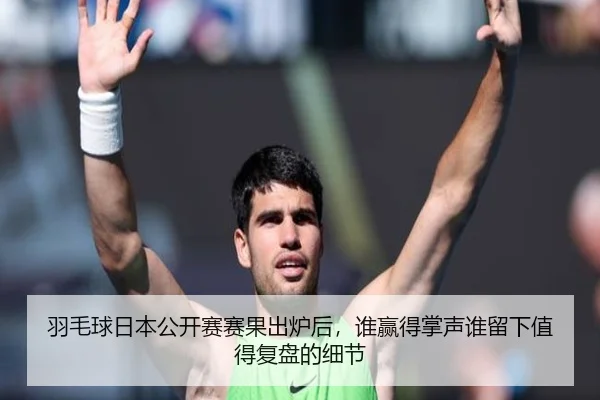 羽毛球日本公开赛赛果出炉后，谁赢得掌声谁留下值得复盘的细节 - maiqiuzhan
